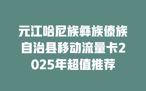 元江哈尼族彝族傣族自治县移动流量卡2025年超值推荐