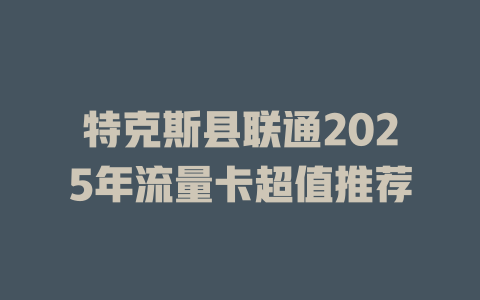 特克斯县联通2025年流量卡超值推荐