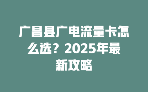 广昌县广电流量卡怎么选？2025年最新攻略
