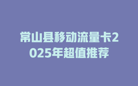 常山县移动流量卡2025年超值推荐