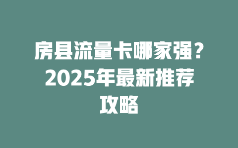 房县流量卡哪家强？2025年最新推荐攻略