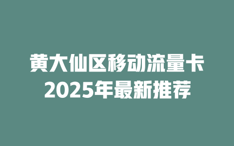 黄大仙区移动流量卡2025年最新推荐
