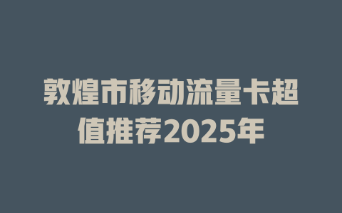 敦煌市移动流量卡超值推荐2025年