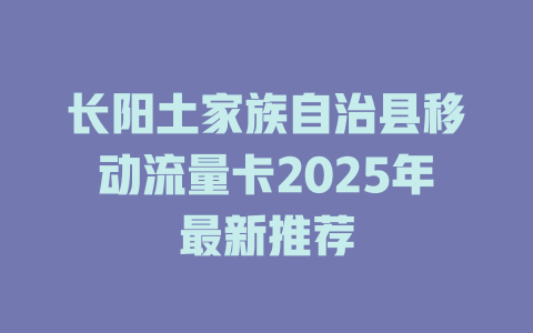 长阳土家族自治县移动流量卡2025年最新推荐