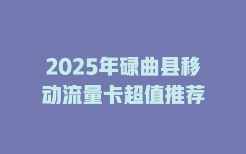 2025年碌曲县移动流量卡超值推荐