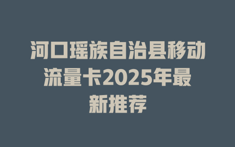 河口瑶族自治县移动流量卡2025年最新推荐