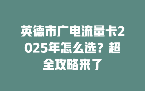 英德市广电流量卡2025年怎么选？超全攻略来了