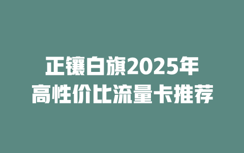 正镶白旗2025年高性价比流量卡推荐