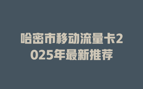 哈密市移动流量卡2025年最新推荐