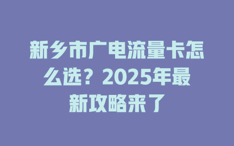 新乡市广电流量卡怎么选？2025年最新攻略来了