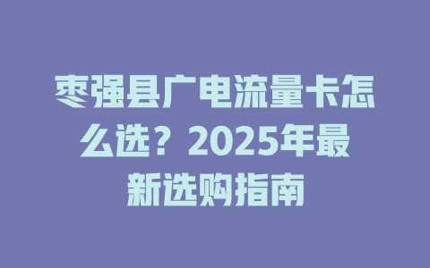 枣强县广电流量卡怎么选？2025年最新选购指南