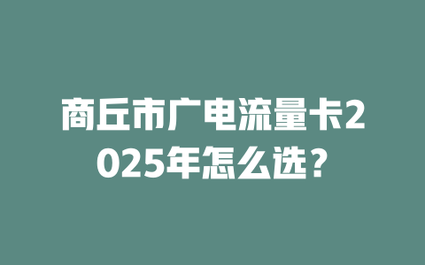 商丘市广电流量卡2025年怎么选？