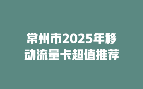 常州市2025年移动流量卡超值推荐