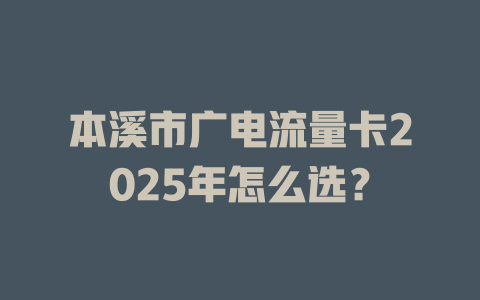 本溪市广电流量卡2025年怎么选？