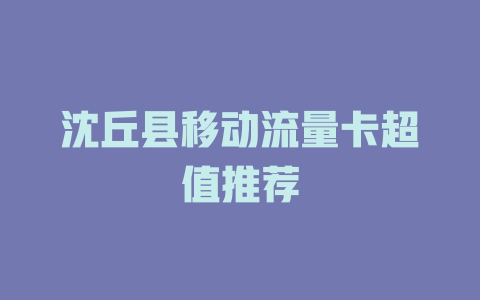 沈丘县移动流量卡超值推荐