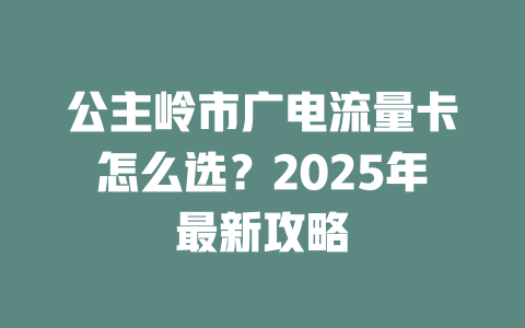 公主岭市广电流量卡怎么选？2025年最新攻略