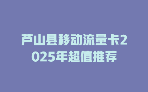 芦山县移动流量卡2025年超值推荐