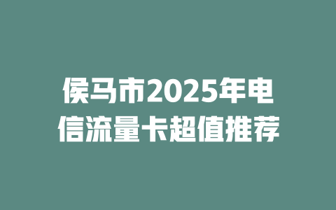 侯马市2025年电信流量卡超值推荐