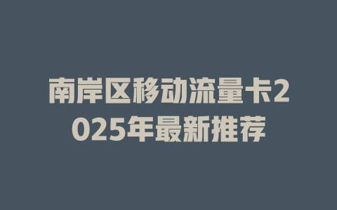 南岸区移动流量卡2025年最新推荐