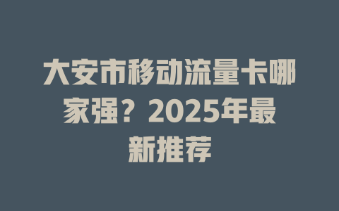大安市移动流量卡哪家强？2025年最新推荐