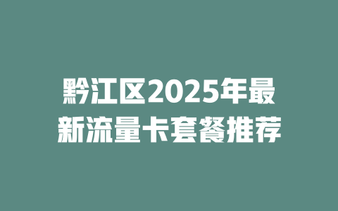 黔江区2025年最新流量卡套餐推荐