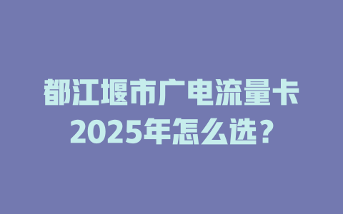 都江堰市广电流量卡2025年怎么选？