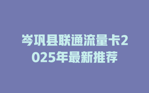 岑巩县联通流量卡2025年最新推荐