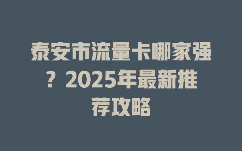 泰安市流量卡哪家强？2025年最新推荐攻略