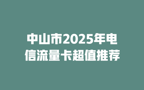 中山市2025年电信流量卡超值推荐