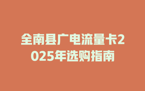 全南县广电流量卡2025年选购指南