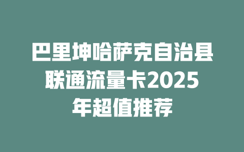巴里坤哈萨克自治县联通流量卡2025年超值推荐