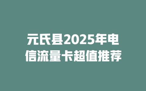 元氏县2025年电信流量卡超值推荐