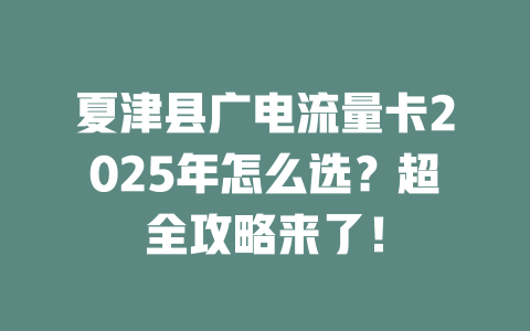 夏津县广电流量卡2025年怎么选？超全攻略来了！