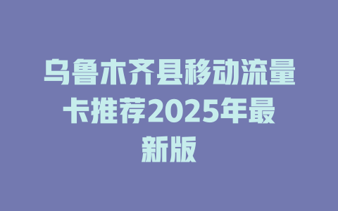 乌鲁木齐县移动流量卡推荐2025年最新版