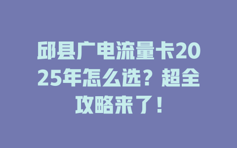 邱县广电流量卡2025年怎么选？超全攻略来了！