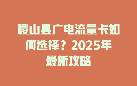 稷山县广电流量卡如何选择？2025年最新攻略