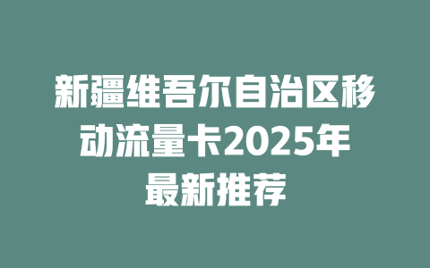 新疆维吾尔自治区移动流量卡2025年最新推荐