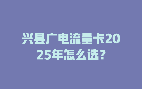 兴县广电流量卡2025年怎么选？