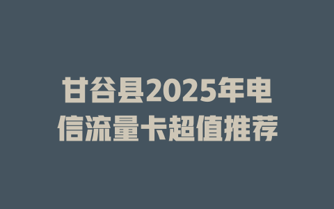 甘谷县2025年电信流量卡超值推荐