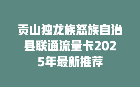 贡山独龙族怒族自治县联通流量卡2025年最新推荐