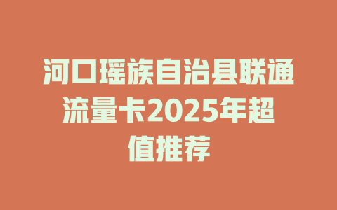 河口瑶族自治县联通流量卡2025年超值推荐
