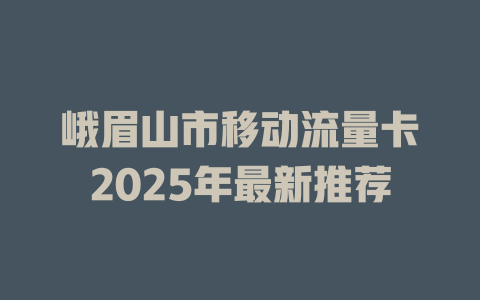 峨眉山市移动流量卡2025年最新推荐