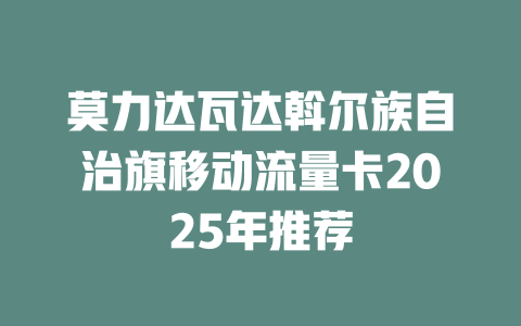莫力达瓦达斡尔族自治旗移动流量卡2025年推荐