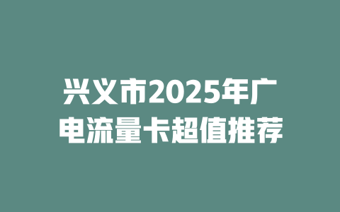 兴义市2025年广电流量卡超值推荐