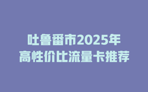 吐鲁番市2025年高性价比流量卡推荐