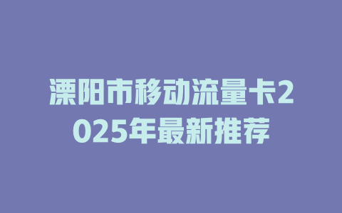 溧阳市移动流量卡2025年最新推荐