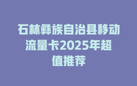 石林彝族自治县移动流量卡2025年超值推荐
