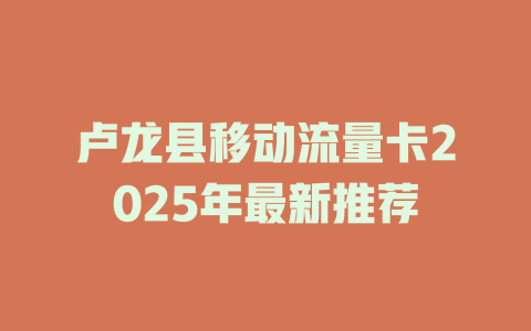 卢龙县移动流量卡2025年最新推荐