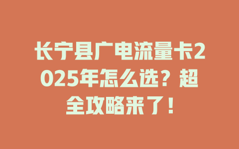 长宁县广电流量卡2025年怎么选？超全攻略来了！