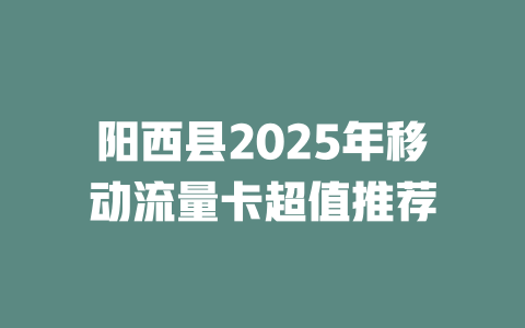 阳西县2025年移动流量卡超值推荐